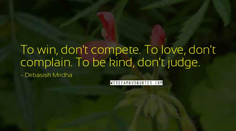 Debasish Mridha Quotes: To win, don't compete. To love, don't complain. To be kind, don't judge.