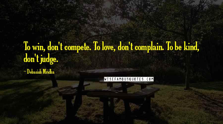 Debasish Mridha Quotes: To win, don't compete. To love, don't complain. To be kind, don't judge.