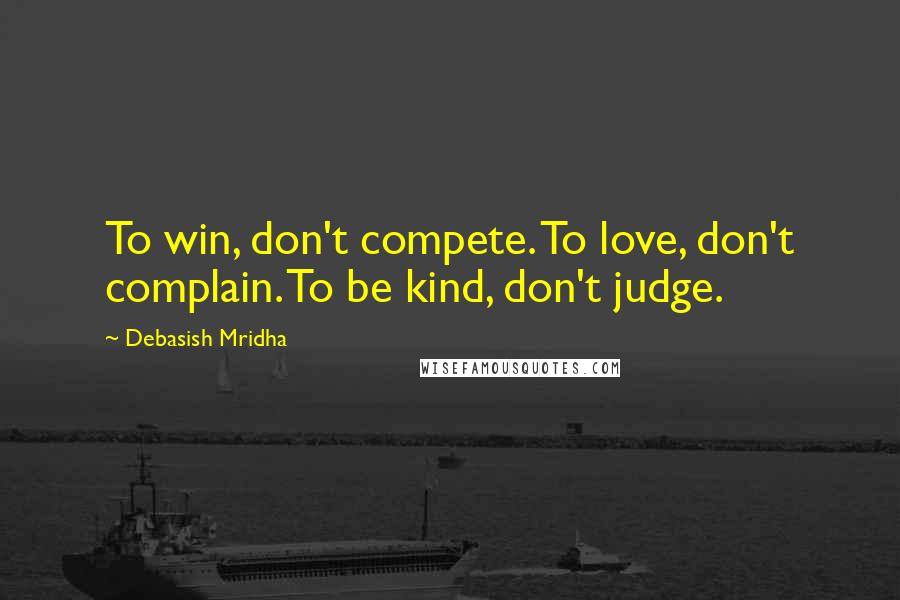 Debasish Mridha Quotes: To win, don't compete. To love, don't complain. To be kind, don't judge.