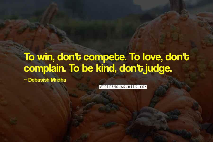 Debasish Mridha Quotes: To win, don't compete. To love, don't complain. To be kind, don't judge.