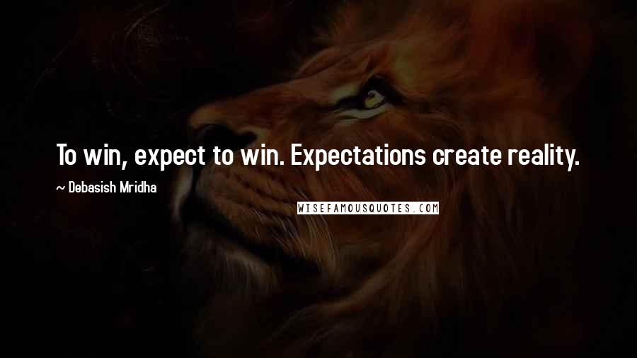 Debasish Mridha Quotes: To win, expect to win. Expectations create reality.