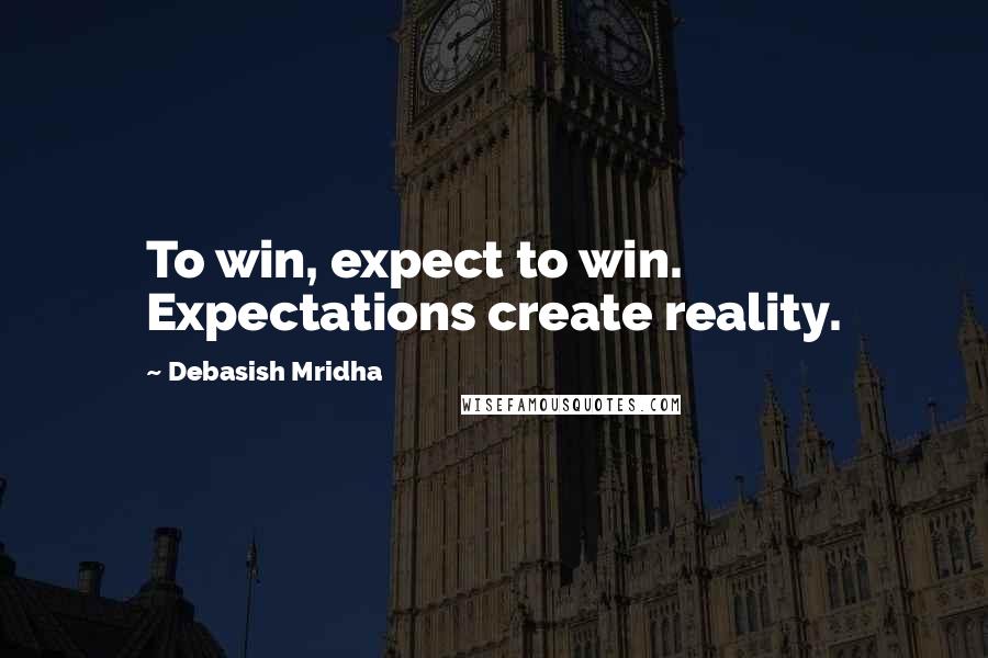 Debasish Mridha Quotes: To win, expect to win. Expectations create reality.