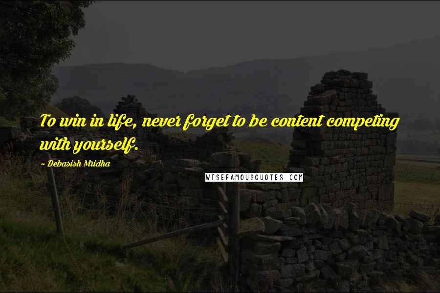 Debasish Mridha Quotes: To win in life, never forget to be content competing with yourself.