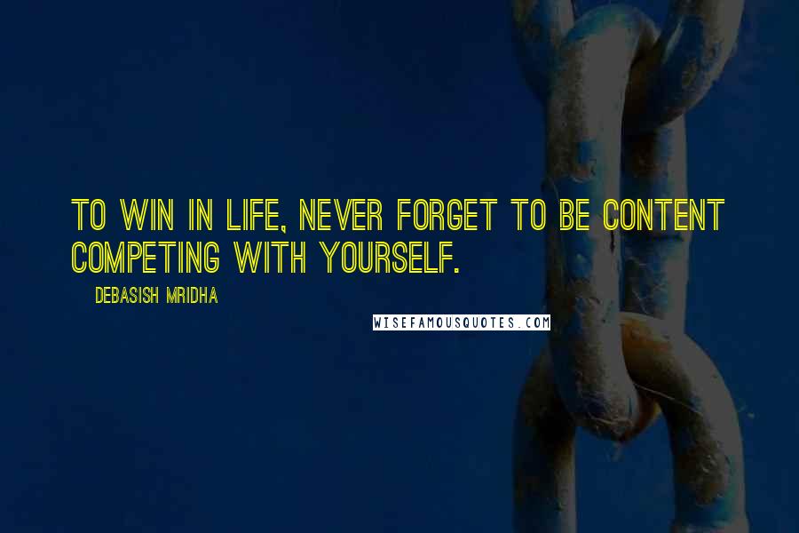 Debasish Mridha Quotes: To win in life, never forget to be content competing with yourself.