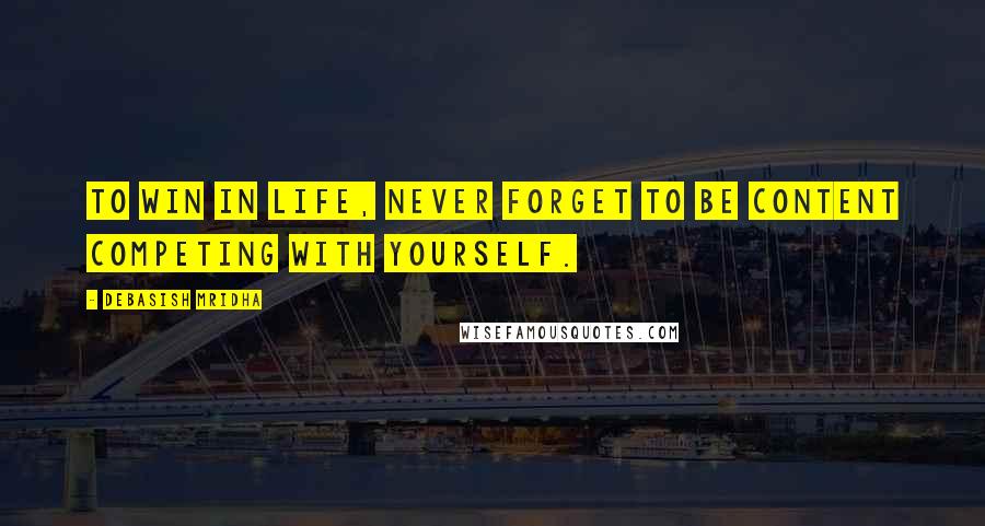 Debasish Mridha Quotes: To win in life, never forget to be content competing with yourself.