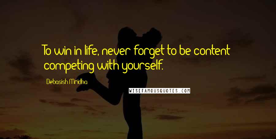 Debasish Mridha Quotes: To win in life, never forget to be content competing with yourself.