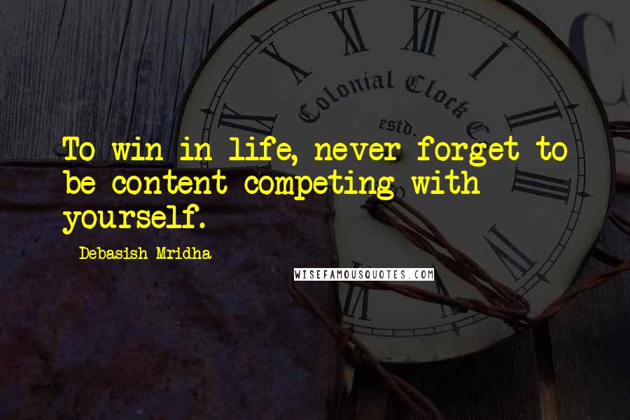 Debasish Mridha Quotes: To win in life, never forget to be content competing with yourself.