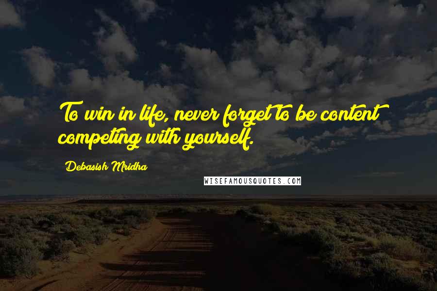 Debasish Mridha Quotes: To win in life, never forget to be content competing with yourself.