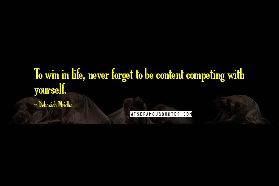 Debasish Mridha Quotes: To win in life, never forget to be content competing with yourself.