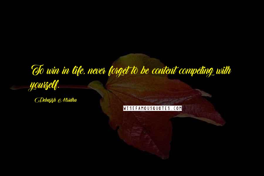 Debasish Mridha Quotes: To win in life, never forget to be content competing with yourself.