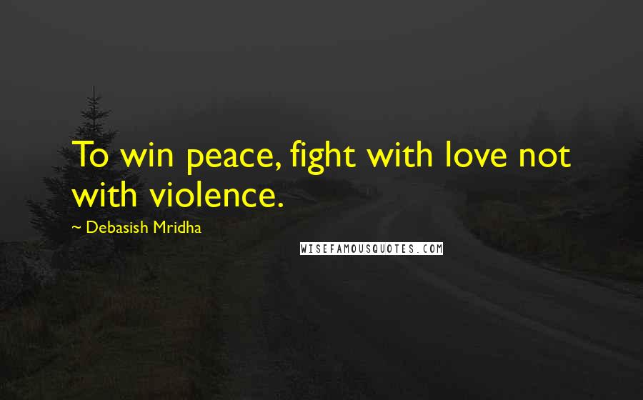 Debasish Mridha Quotes: To win peace, fight with love not with violence.