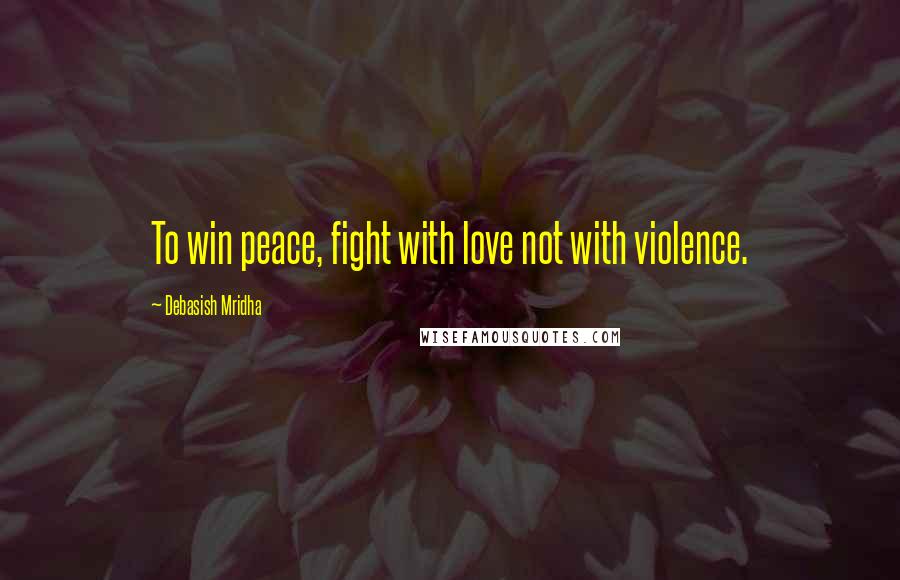 Debasish Mridha Quotes: To win peace, fight with love not with violence.