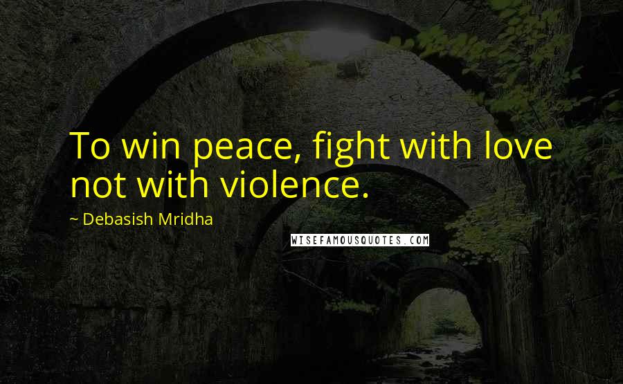 Debasish Mridha Quotes: To win peace, fight with love not with violence.