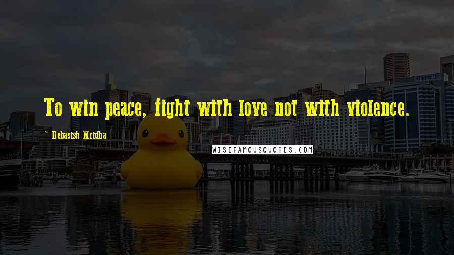 Debasish Mridha Quotes: To win peace, fight with love not with violence.