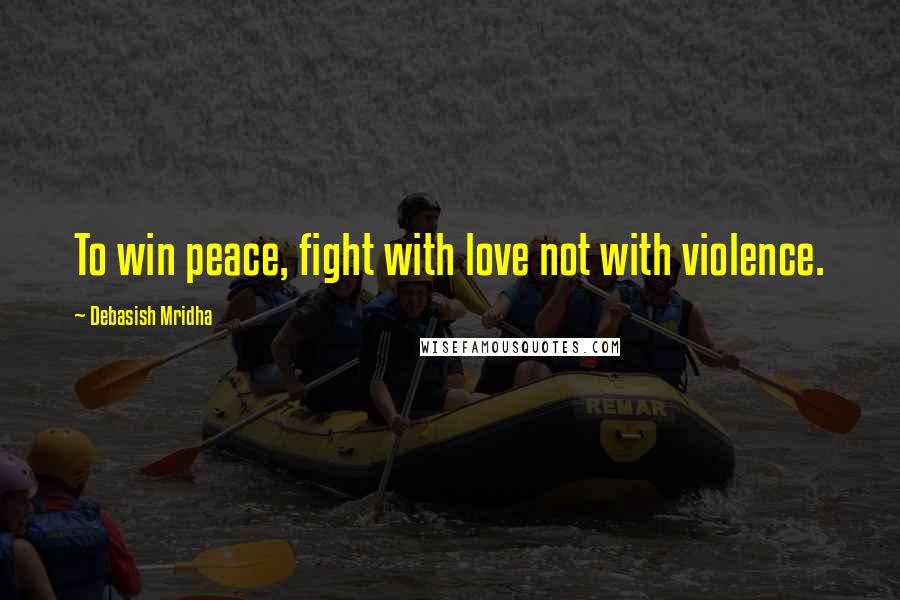 Debasish Mridha Quotes: To win peace, fight with love not with violence.