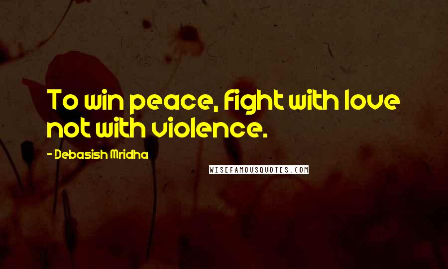 Debasish Mridha Quotes: To win peace, fight with love not with violence.