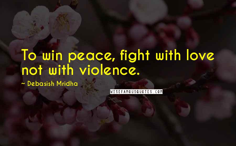 Debasish Mridha Quotes: To win peace, fight with love not with violence.