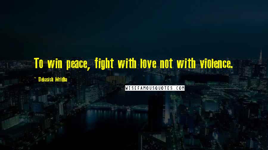 Debasish Mridha Quotes: To win peace, fight with love not with violence.