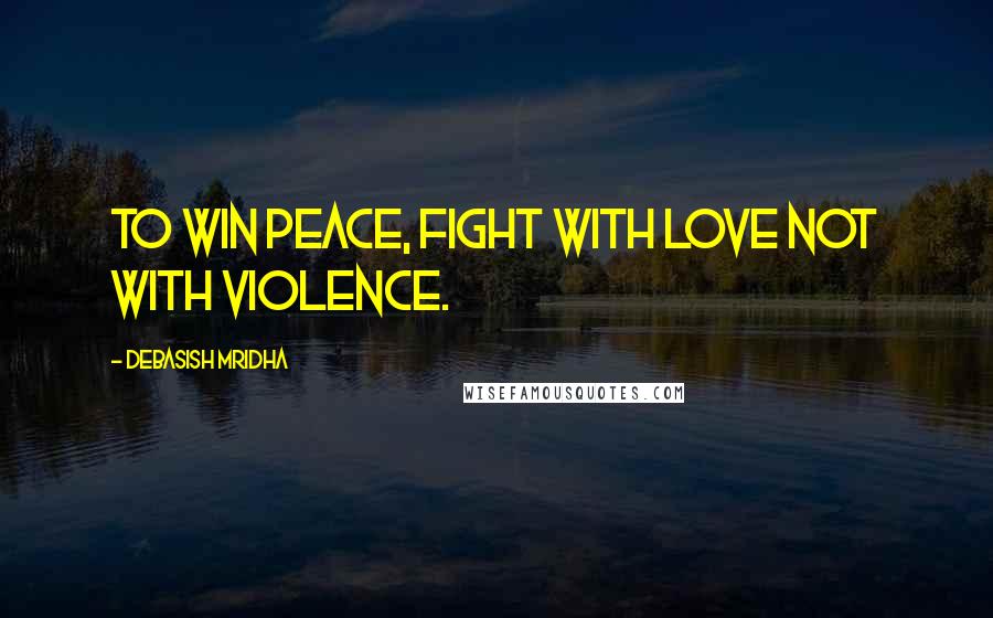 Debasish Mridha Quotes: To win peace, fight with love not with violence.