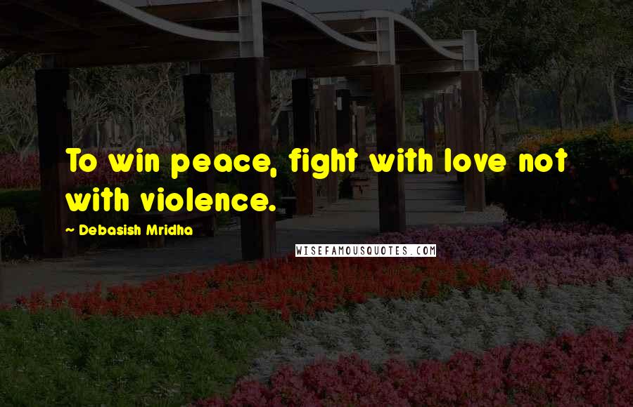 Debasish Mridha Quotes: To win peace, fight with love not with violence.