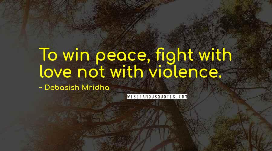 Debasish Mridha Quotes: To win peace, fight with love not with violence.