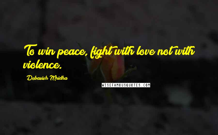 Debasish Mridha Quotes: To win peace, fight with love not with violence.
