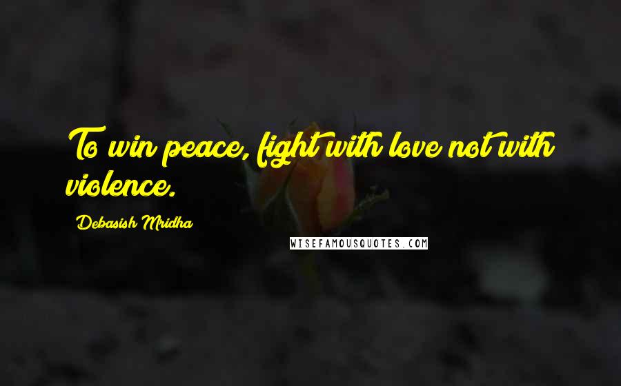 Debasish Mridha Quotes: To win peace, fight with love not with violence.