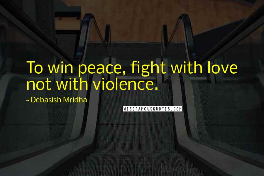 Debasish Mridha Quotes: To win peace, fight with love not with violence.