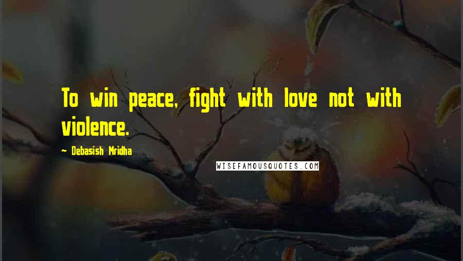 Debasish Mridha Quotes: To win peace, fight with love not with violence.