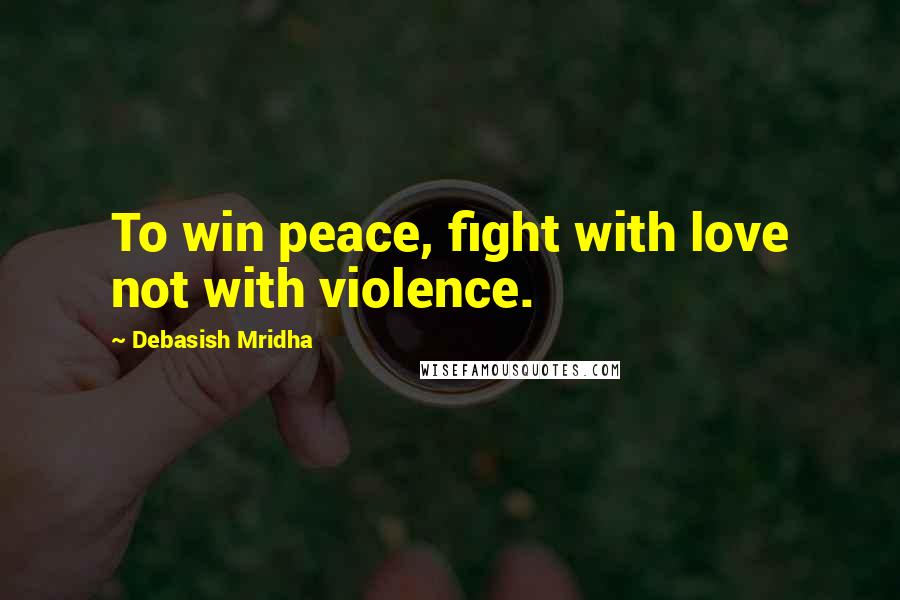 Debasish Mridha Quotes: To win peace, fight with love not with violence.
