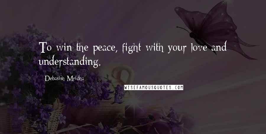 Debasish Mridha Quotes: To win the peace, fight with your love and understanding.