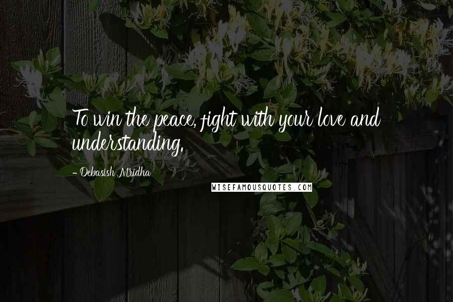 Debasish Mridha Quotes: To win the peace, fight with your love and understanding.