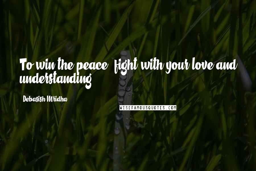 Debasish Mridha Quotes: To win the peace, fight with your love and understanding.