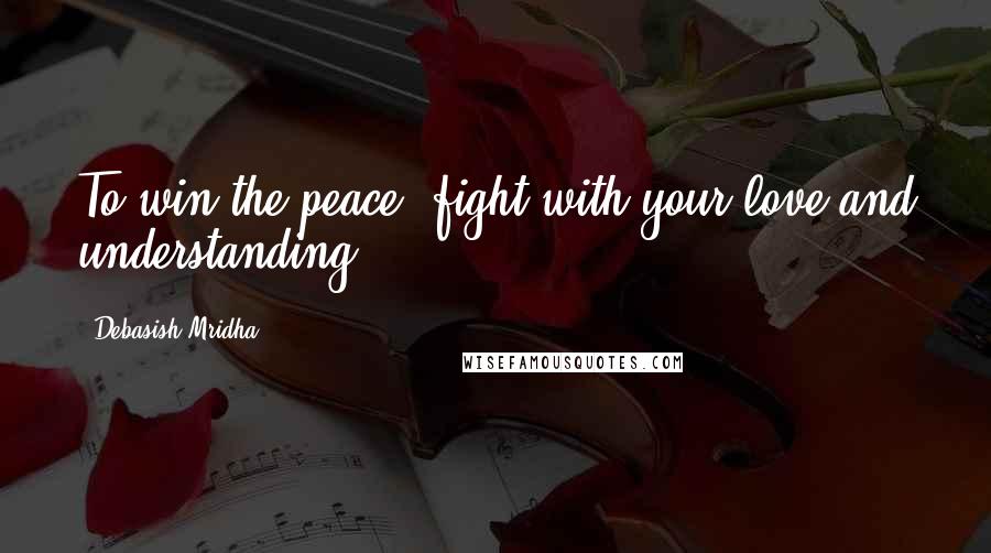 Debasish Mridha Quotes: To win the peace, fight with your love and understanding.