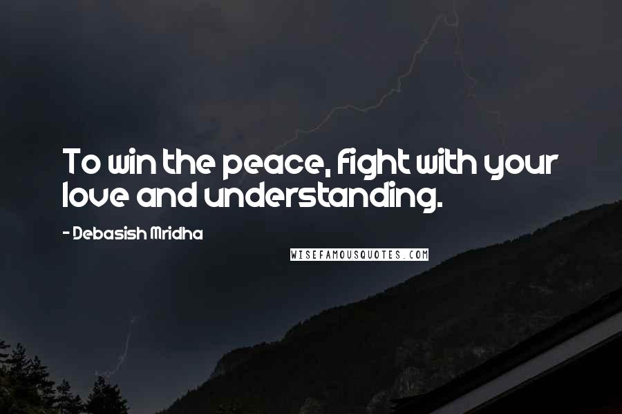 Debasish Mridha Quotes: To win the peace, fight with your love and understanding.