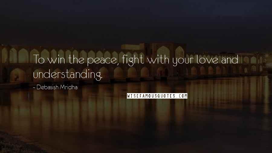 Debasish Mridha Quotes: To win the peace, fight with your love and understanding.