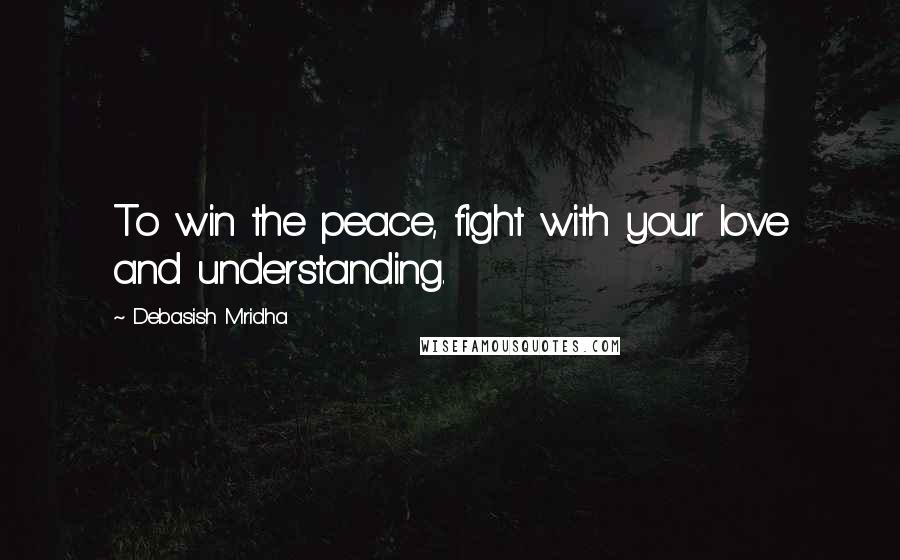 Debasish Mridha Quotes: To win the peace, fight with your love and understanding.