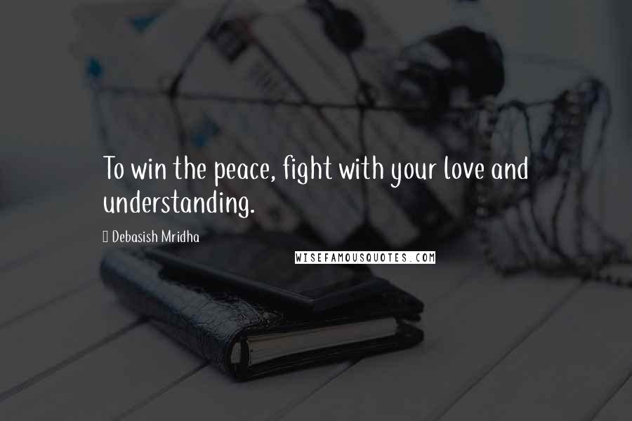 Debasish Mridha Quotes: To win the peace, fight with your love and understanding.