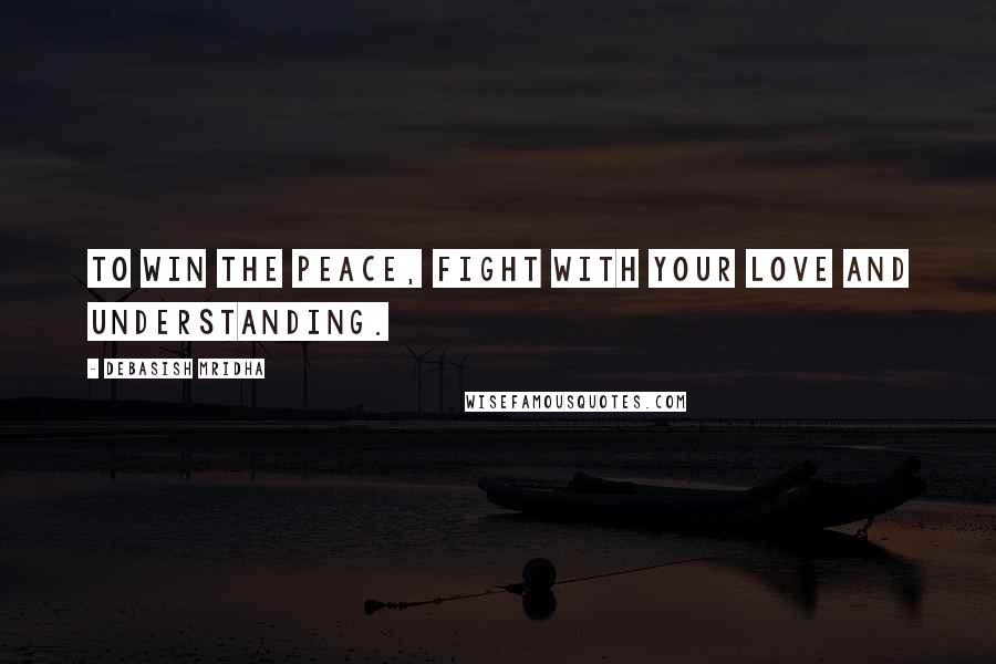 Debasish Mridha Quotes: To win the peace, fight with your love and understanding.