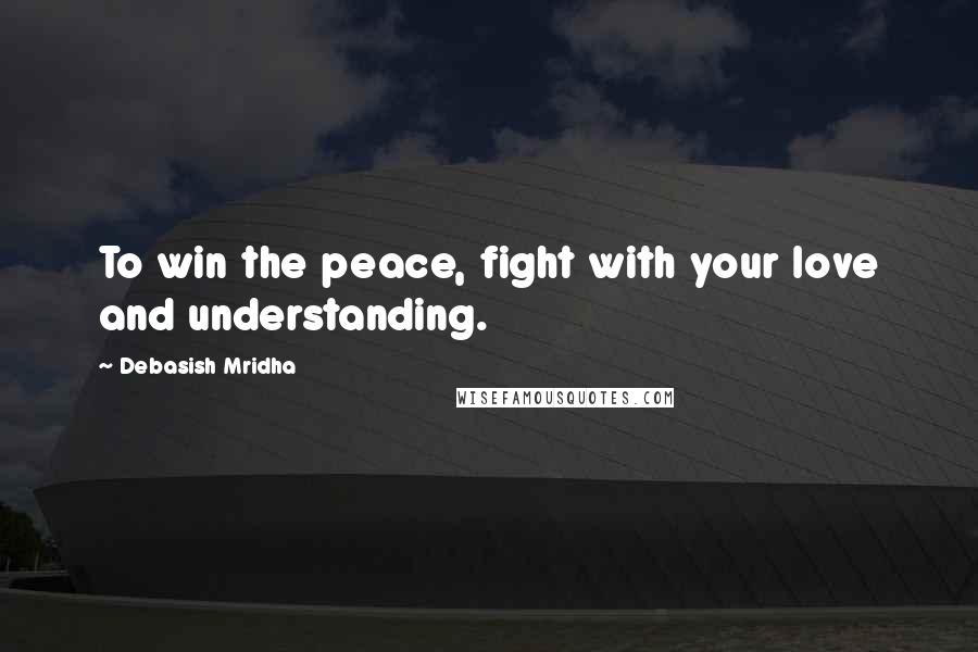 Debasish Mridha Quotes: To win the peace, fight with your love and understanding.