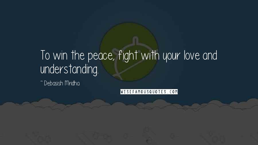 Debasish Mridha Quotes: To win the peace, fight with your love and understanding.