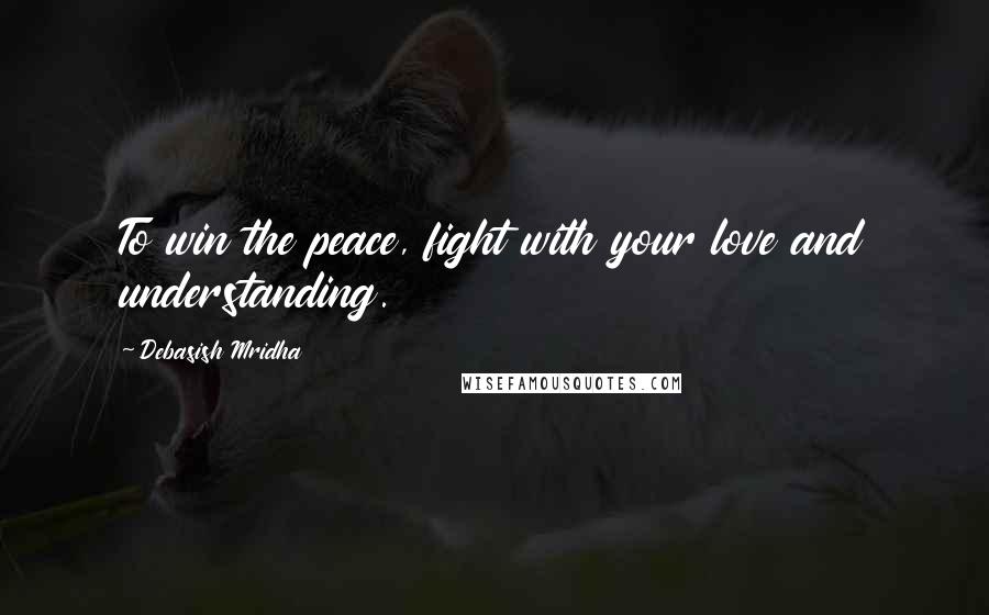 Debasish Mridha Quotes: To win the peace, fight with your love and understanding.