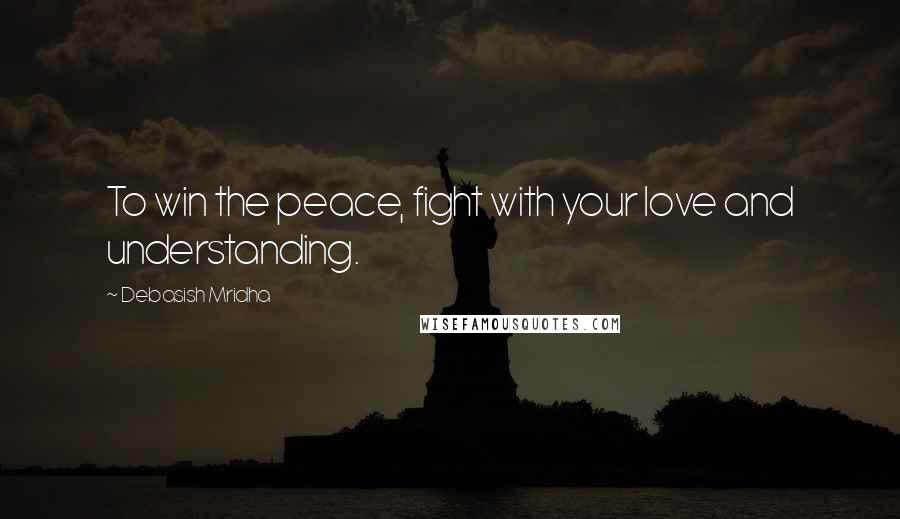 Debasish Mridha Quotes: To win the peace, fight with your love and understanding.