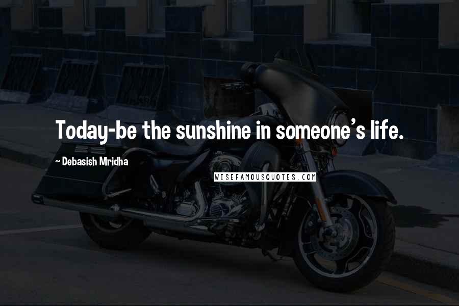 Debasish Mridha Quotes: Today-be the sunshine in someone's life.