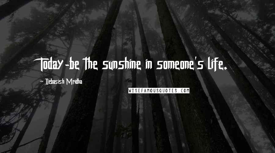 Debasish Mridha Quotes: Today-be the sunshine in someone's life.