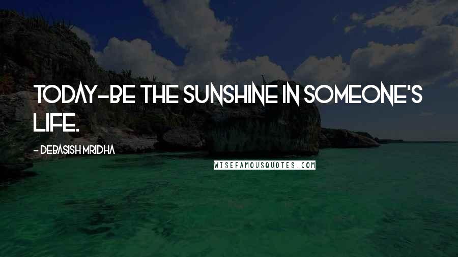 Debasish Mridha Quotes: Today-be the sunshine in someone's life.