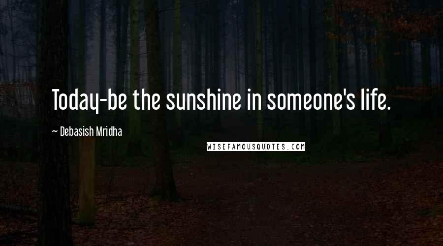 Debasish Mridha Quotes: Today-be the sunshine in someone's life.