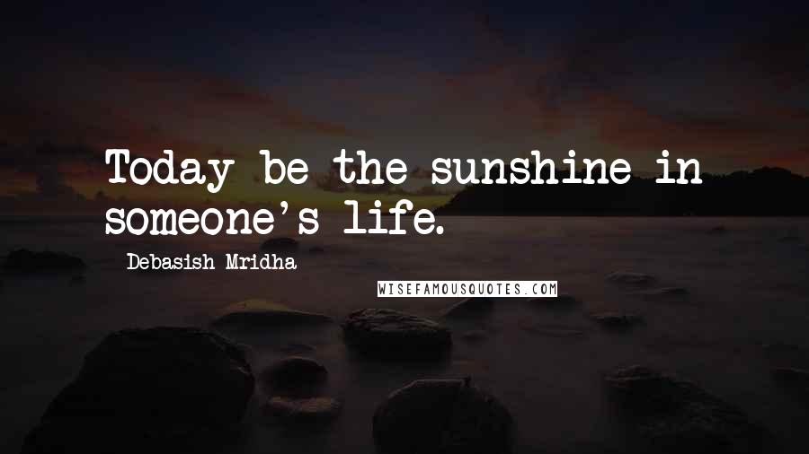 Debasish Mridha Quotes: Today-be the sunshine in someone's life.