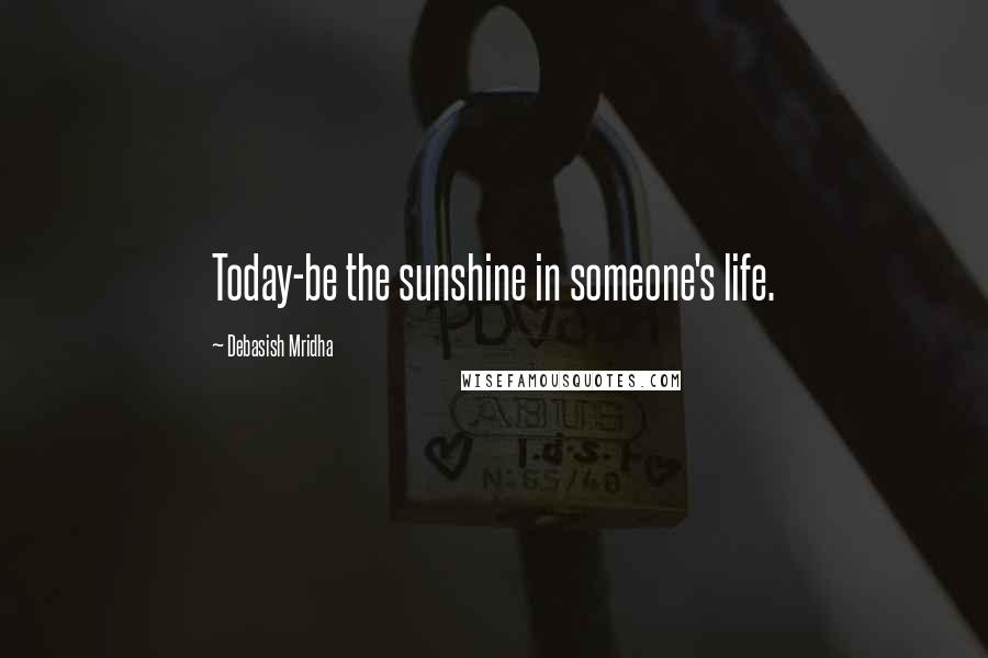 Debasish Mridha Quotes: Today-be the sunshine in someone's life.