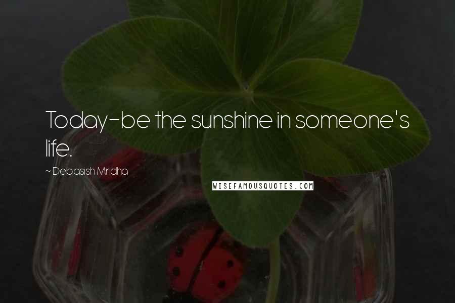 Debasish Mridha Quotes: Today-be the sunshine in someone's life.